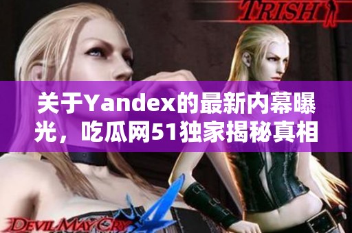 关于Yandex的最新内幕曝光，吃瓜网51独家揭秘真相
