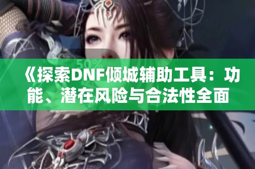 《探索DNF倾城辅助工具：功能、潜在风险与合法性全面分析》
