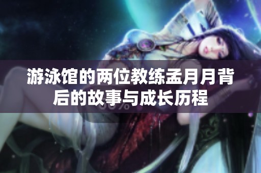 游泳馆的两位教练孟月月背后的故事与成长历程