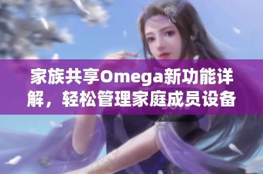 家族共享Omega新功能详解，轻松管理家庭成员设备