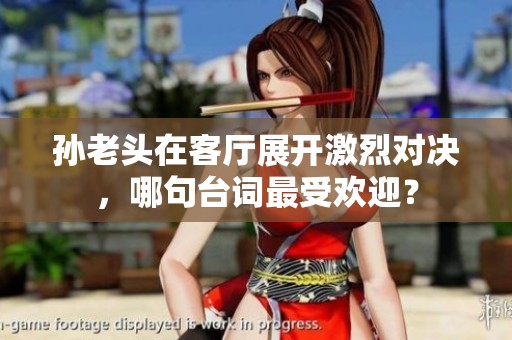 孙老头在客厅展开激烈对决，哪句台词最受欢迎？