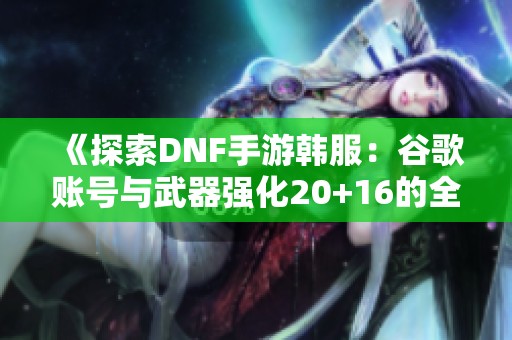 《探索DNF手游韩服：谷歌账号与武器强化20+16的全新辅助攻略》