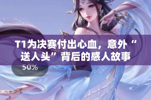 T1为决赛付出心血，意外“送人头”背后的感人故事