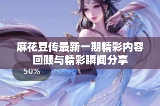 麻花豆传最新一期精彩内容回顾与精彩瞬间分享