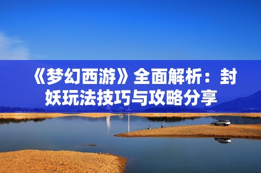 《梦幻西游》全面解析：封妖玩法技巧与攻略分享