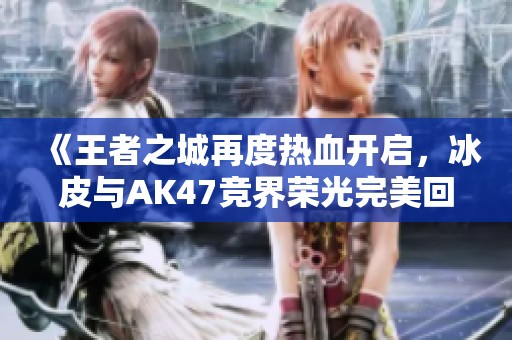 《王者之城再度热血开启，冰皮与AK47竞界荣光完美回归》