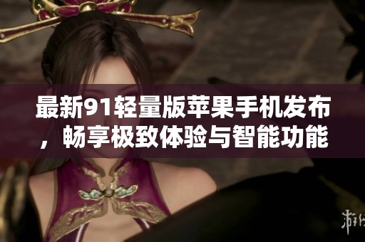 最新91轻量版苹果手机发布，畅享极致体验与智能功能