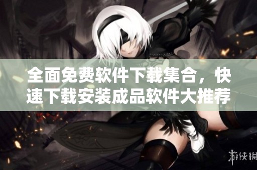 全面免费软件下载集合，快速下载安装成品软件大推荐