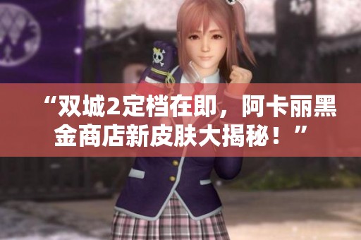 “双城2定档在即，阿卡丽黑金商店新皮肤大揭秘！”