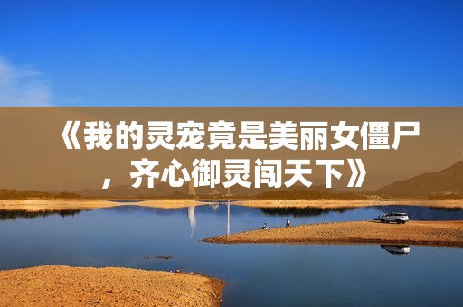《我的灵宠竟是美丽女僵尸，齐心御灵闯天下》
