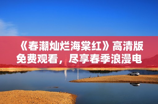 《春潮灿烂海棠红》高清版免费观看，尽享春季浪漫电影盛宴