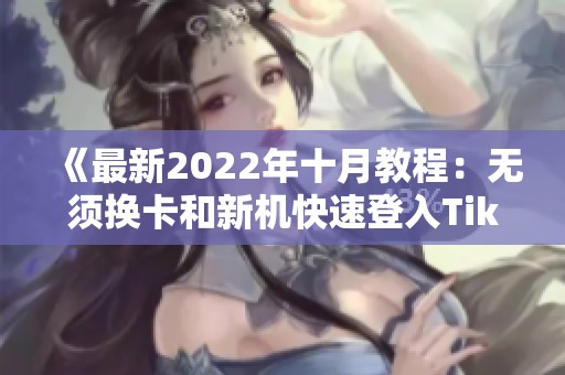 《最新2022年十月教程：无须换卡和新机快速登入TikTok方法》