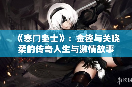 《寒门枭士》：金锋与关晓柔的传奇人生与激情故事