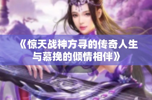 《惊天战神方寻的传奇人生与慕挽的倾情相伴》