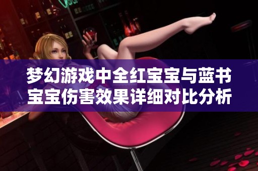 梦幻游戏中全红宝宝与蓝书宝宝伤害效果详细对比分析