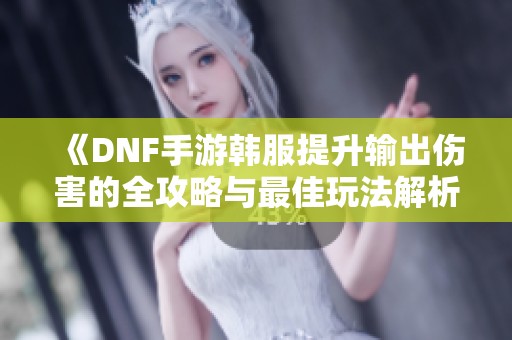《DNF手游韩服提升输出伤害的全攻略与最佳玩法解析》