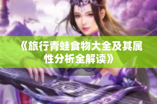 《旅行青蛙食物大全及其属性分析全解读》