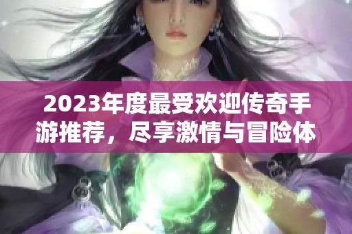 2023年度最受欢迎传奇手游推荐，尽享激情与冒险体验