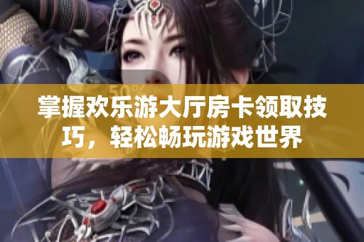 掌握欢乐游大厅房卡领取技巧，轻松畅玩游戏世界