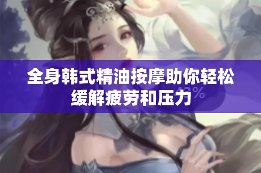 全身韩式精油按摩助你轻松缓解疲劳和压力