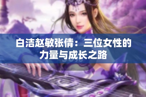 白洁赵敏张倩：三位女性的力量与成长之路