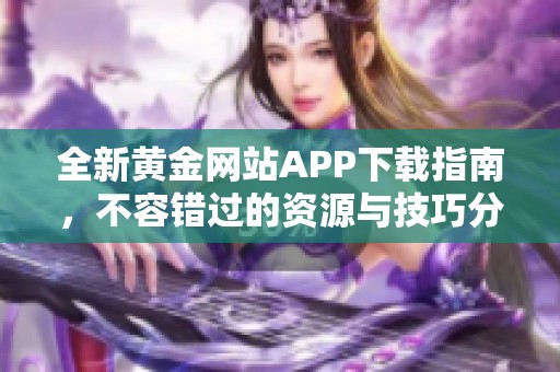 全新黄金网站APP下载指南，不容错过的资源与技巧分享