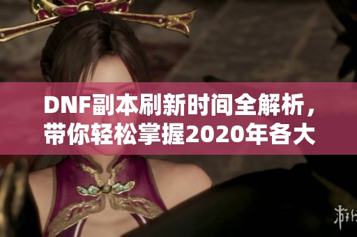 DNF副本刷新时间全解析，带你轻松掌握2020年各大副本时间安排