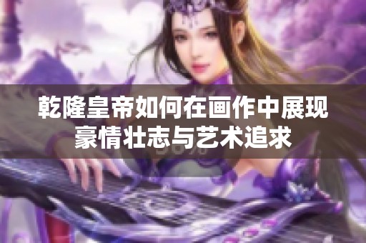 乾隆皇帝如何在画作中展现豪情壮志与艺术追求