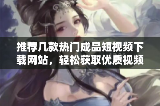 推荐几款热门成品短视频下载网站，轻松获取优质视频资源