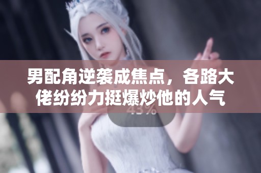 男配角逆袭成焦点，各路大佬纷纷力挺爆炒他的人气