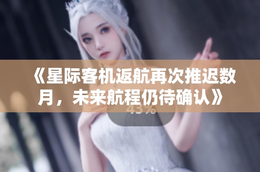 《星际客机返航再次推迟数月，未来航程仍待确认》