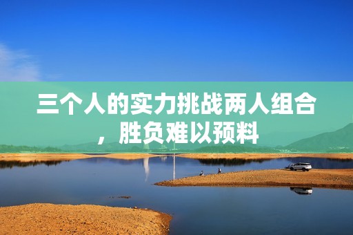 三个人的实力挑战两人组合，胜负难以预料