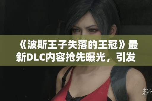 《波斯王子失落的王冠》最新DLC内容抢先曝光，引发玩家热议