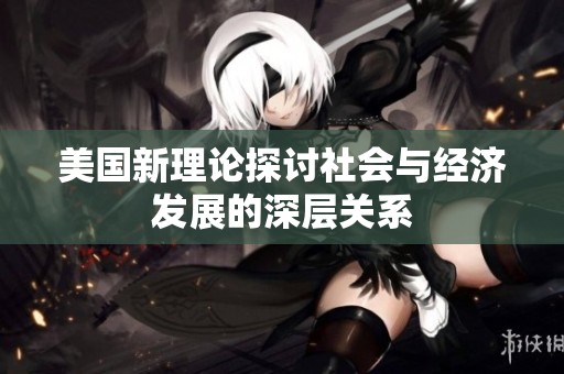 美国新理论探讨社会与经济发展的深层关系