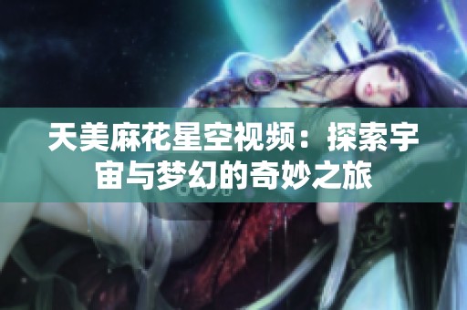 天美麻花星空视频：探索宇宙与梦幻的奇妙之旅