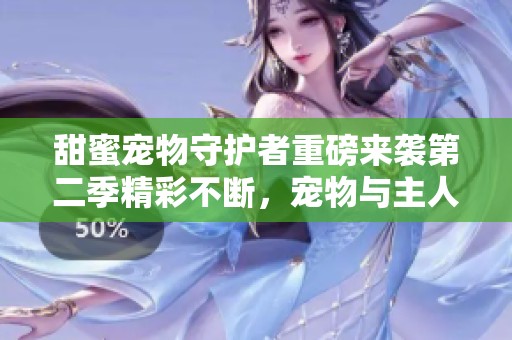 甜蜜宠物守护者重磅来袭第二季精彩不断，宠物与主人情深似海