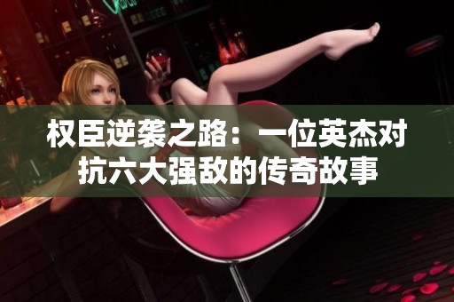 权臣逆袭之路：一位英杰对抗六大强敌的传奇故事
