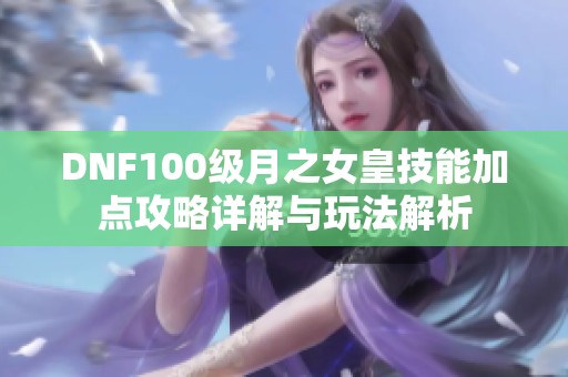 DNF100级月之女皇技能加点攻略详解与玩法解析