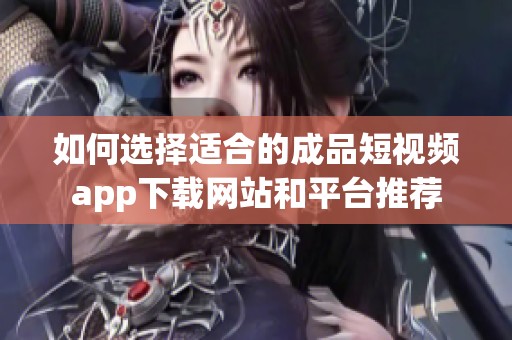 如何选择适合的成品短视频app下载网站和平台推荐