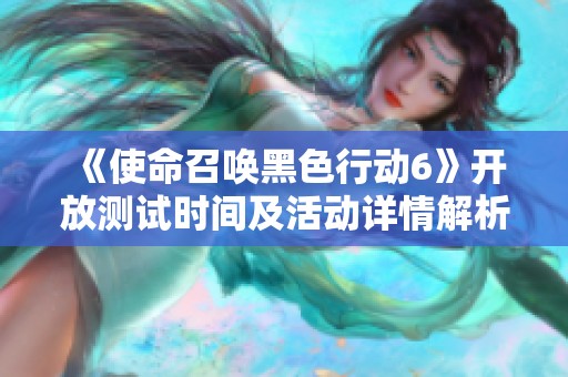 《使命召唤黑色行动6》开放测试时间及活动详情解析