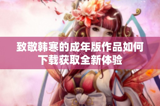 致敬韩寒的成年版作品如何下载获取全新体验