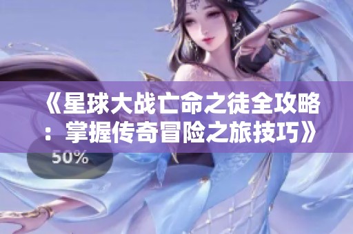 《星球大战亡命之徒全攻略：掌握传奇冒险之旅技巧》