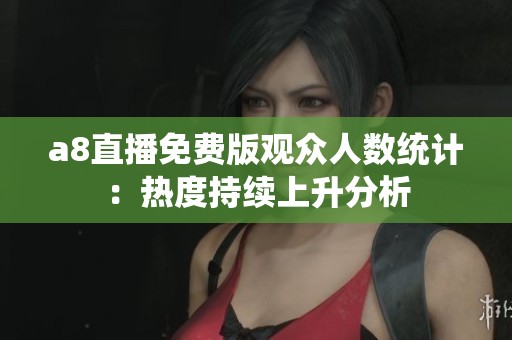 a8直播免费版观众人数统计：热度持续上升分析