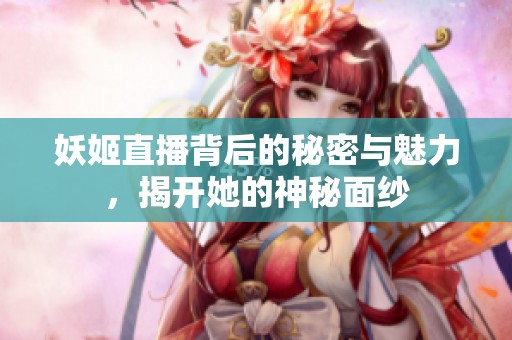 妖姬直播背后的秘密与魅力，揭开她的神秘面纱