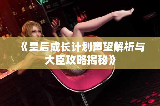 《皇后成长计划声望解析与大臣攻略揭秘》