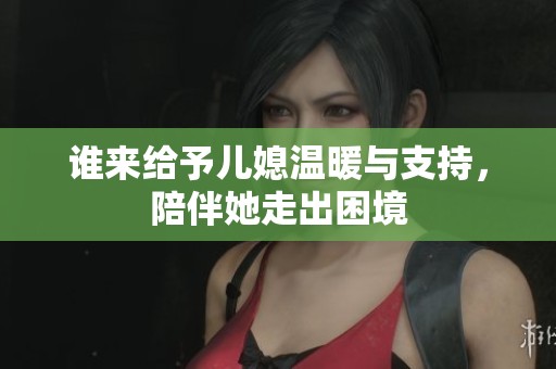 谁来给予儿媳温暖与支持，陪伴她走出困境