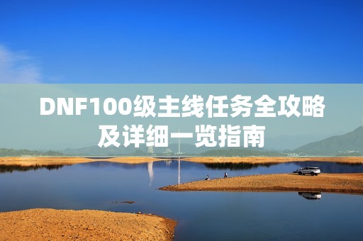 DNF100级主线任务全攻略及详细一览指南