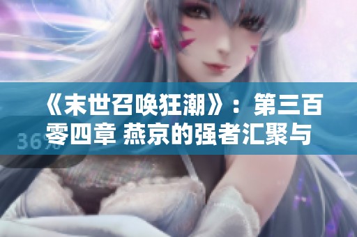 《末世召唤狂潮》：第三百零四章 燕京的强者汇聚与命运交织