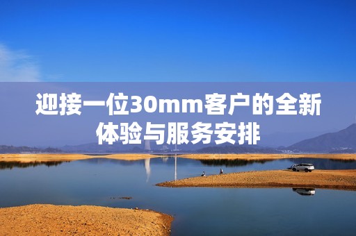 迎接一位30mm客户的全新体验与服务安排
