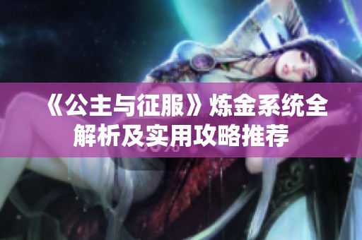 《公主与征服》炼金系统全解析及实用攻略推荐